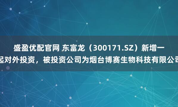 盛盈优配官网 东富龙（300171.SZ）新增一起对外投资，被投资公司为烟台博赛生物科技有限公司
