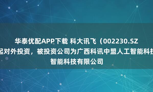 华泰优配APP下载 科大讯飞（002230.SZ）新增一起对外投资，被投资公司为广西科讯中盟人工智能科技有限公司