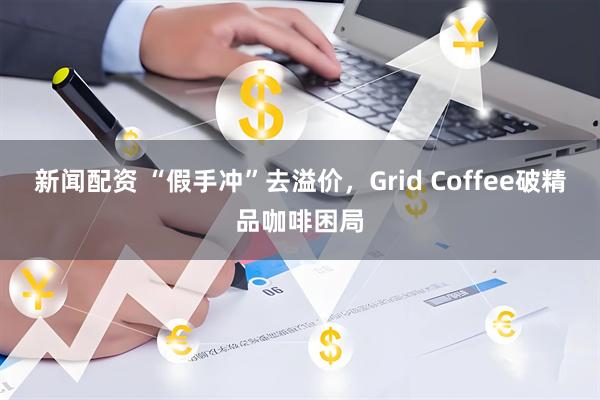 新闻配资 “假手冲”去溢价，Grid Coffee破精品咖啡困局