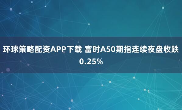 环球策略配资APP下载 富时A50期指连续夜盘收跌0.25%