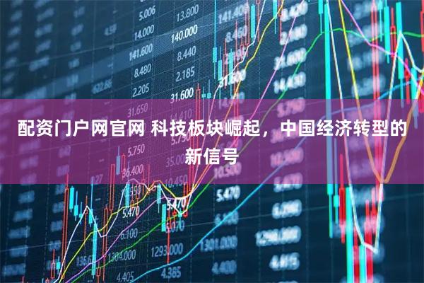 配资门户网官网 科技板块崛起，中国经济转型的新信号