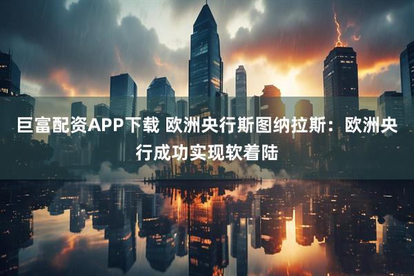 巨富配资APP下载 欧洲央行斯图纳拉斯：欧洲央行成功实现软着陆