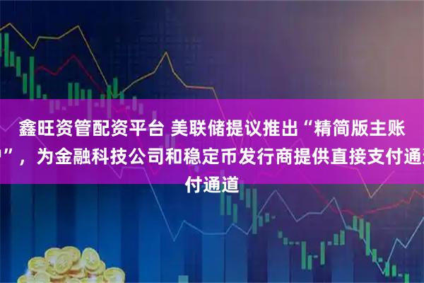 鑫旺资管配资平台 美联储提议推出“精简版主账户”，为金融科技公司和稳定币发行商提供直接支付通道