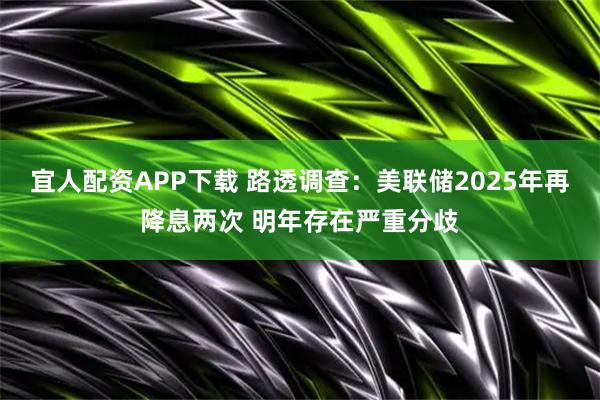 宜人配资APP下载 路透调查：美联储2025年再降息两次 明年存在严重分歧
