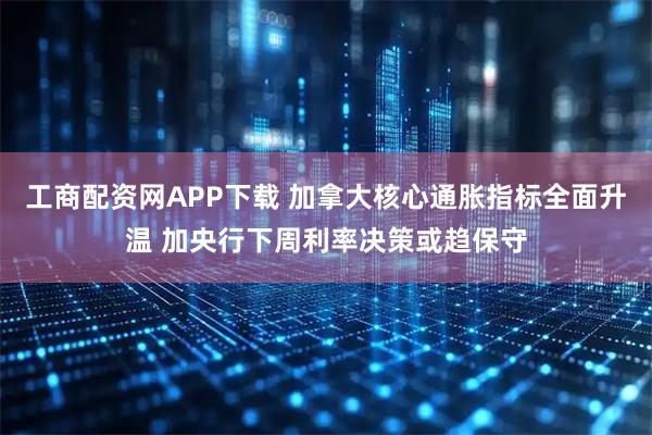 工商配资网APP下载 加拿大核心通胀指标全面升温 加央行下周利率决策或趋保守