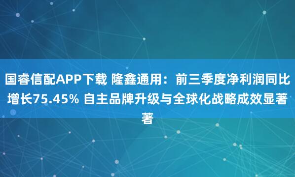 国睿信配APP下载 隆鑫通用:前三季度净利润同比增长75.45% 自主品牌升级与全球化战略成效显著