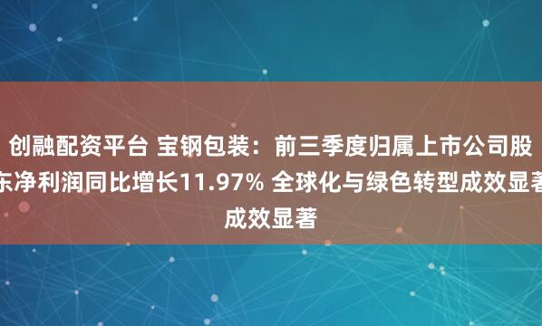 创融配资平台 宝钢包装：前三季度归属上市公司股东净利润同比增长11.97% 全球化与绿色转型成效显著