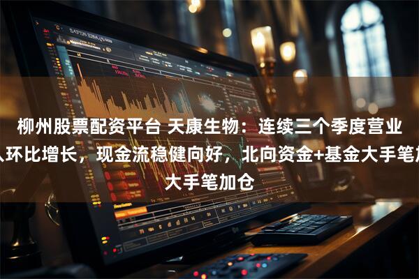 柳州股票配资平台 天康生物：连续三个季度营业收入环比增长，现金流稳健向好，北向资金+基金大手笔加仓