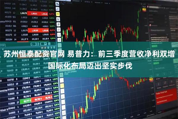 苏州恒泰配资官网 易普力：前三季度营收净利双增 国际化布局迈出坚实步伐