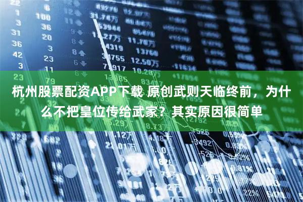 杭州股票配资APP下载 原创武则天临终前，为什么不把皇位传给武家？其实原因很简单