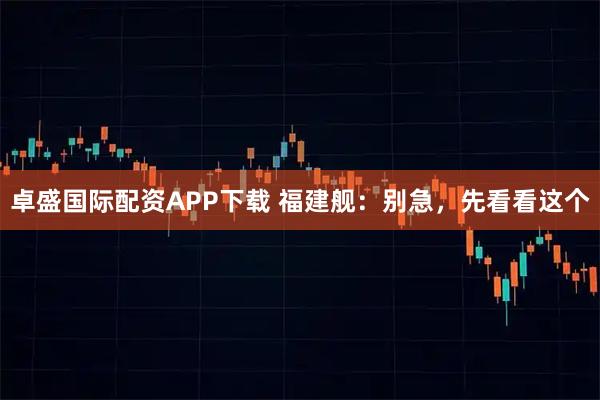 卓盛国际配资APP下载 福建舰：别急，先看看这个