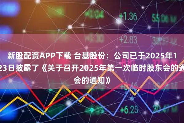 新股配资APP下载 台基股份：公司已于2025年10月23日披露了《关于召开2025年第一次临时股东会的通知》