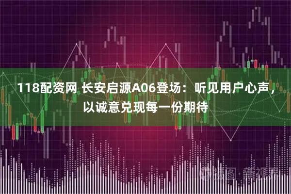 118配资网 长安启源A06登场：听见用户心声，以诚意兑现每一份期待