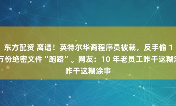 东方配资 离谱！英特尔华裔程序员被裁，反手偷 1.8 万份绝密文件“跑路”。网友：10 年老员工咋干这糊涂事