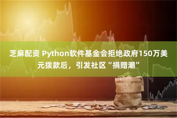 芝麻配资 Python软件基金会拒绝政府150万美元拨款后，引发社区“捐赠潮”