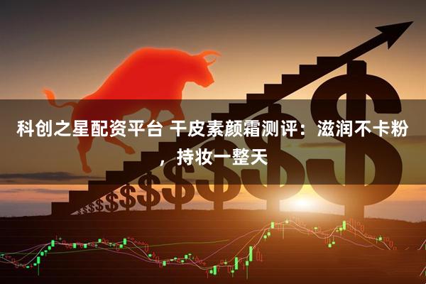 科创之星配资平台 干皮素颜霜测评:滋润不卡粉,持妆一整天