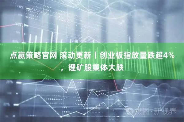 点赢策略官网 滚动更新丨创业板指放量跌超4%，锂矿股集体大跌