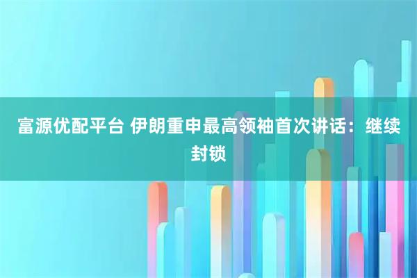 富源优配平台 伊朗重申最高领袖首次讲话:继续封锁