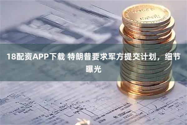 18配资APP下载 特朗普要求军方提交计划，细节曝光
