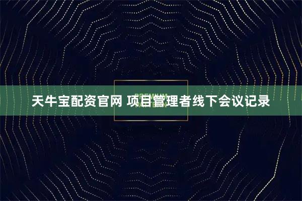 天牛宝配资官网 项目管理者线下会议记录