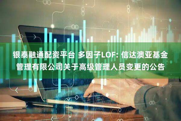 银泰融通配资平台 多因子LOF: 信达澳亚基金管理有限公司关于高级管理人员变更的公告