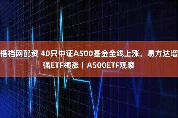 搭档网配资 40只中证A500基金全线上涨，易方达增强ETF领涨丨A500ETF观察