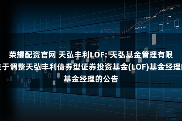 荣耀配资官网 天弘丰利LOF: 天弘基金管理有限公司关于调整天弘丰利债券型证券投资基金(LOF)基金经理的公告