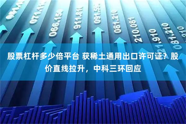 股票杠杆多少倍平台 获稀土通用出口许可证？股价直线拉升，中科三环回应