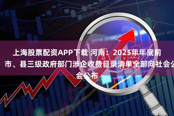 上海股票配资APP下载 河南:2025年年底前省、市、县三级政府部门涉企收费目录清单全部向社会公布