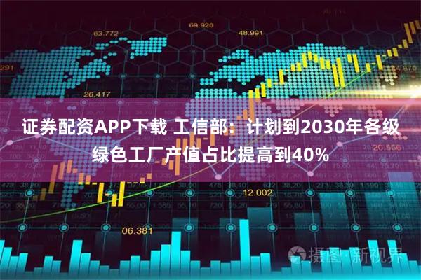 证券配资APP下载 工信部：计划到2030年各级绿色工厂产值占比提高到40%