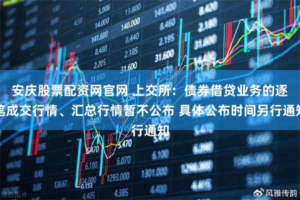 安庆股票配资网官网 上交所：债券借贷业务的逐笔成交行情、汇总行情暂不公布 具体公布时间另行通知