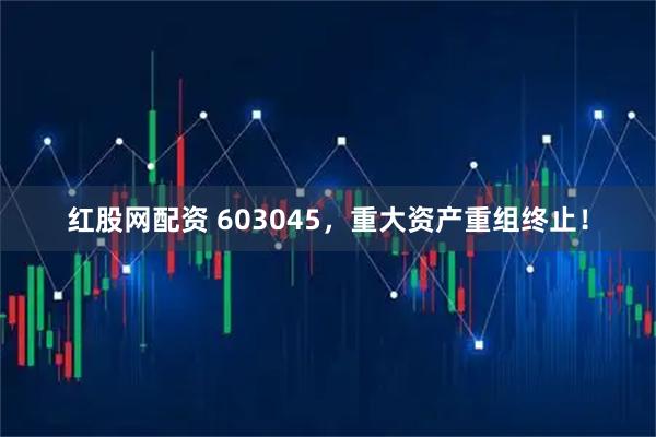 红股网配资 603045，重大资产重组终止！