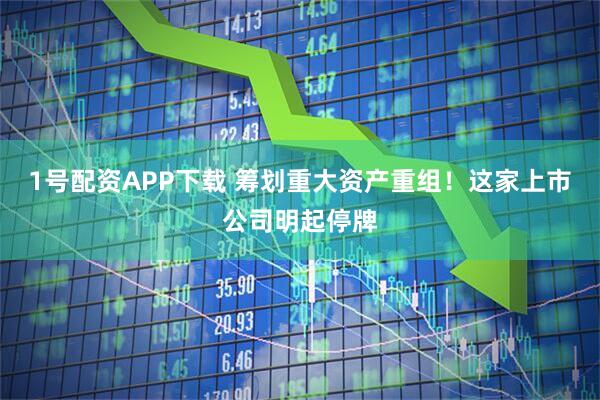 1号配资APP下载 筹划重大资产重组！这家上市公司明起停牌