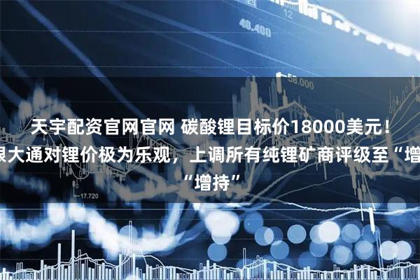 天宇配资官网官网 碳酸锂目标价18000美元!摩根大通对锂价极为乐观,上调所有纯锂矿商评级至“增持”