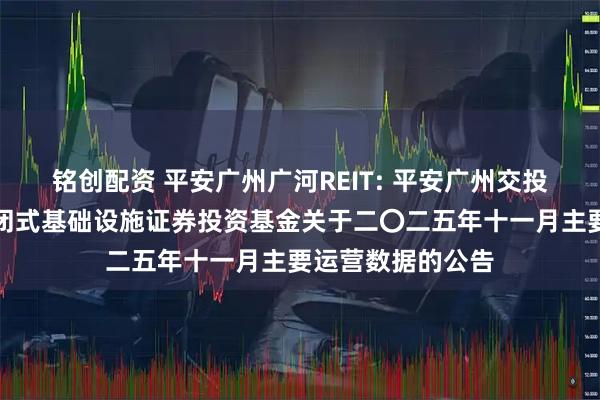 铭创配资 平安广州广河REIT: 平安广州交投广河高速公路封闭式基础设施证券投资基金关于二〇二五年十一月主要运营数据的公告