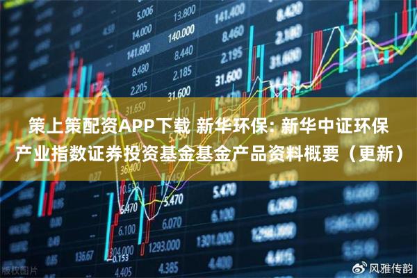 策上策配资APP下载 新华环保: 新华中证环保产业指数证券投资基金基金产品资料概要(更新)
