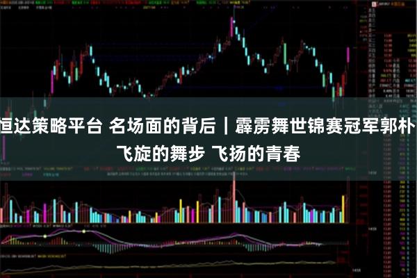 恒达策略平台 名场面的背后｜霹雳舞世锦赛冠军郭朴：飞旋的舞步 飞扬的青春