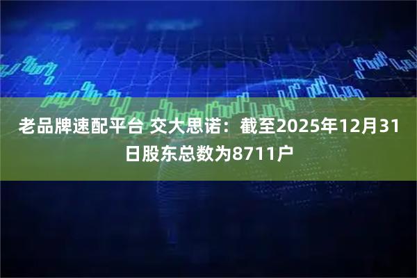 老品牌速配平台 交大思诺：截至2025年12月31日股东总数为8711户