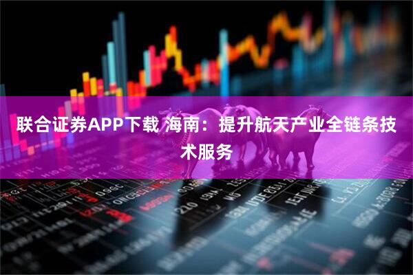 联合证券APP下载 海南：提升航天产业全链条技术服务