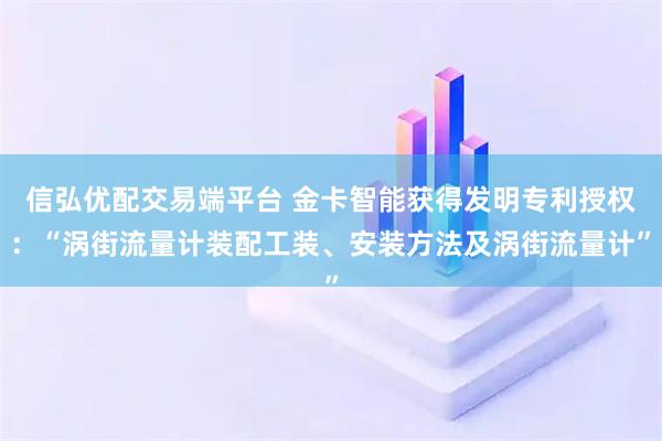 信弘优配交易端平台 金卡智能获得发明专利授权：“涡街流量计装配工装、安装方法及涡街流量计”