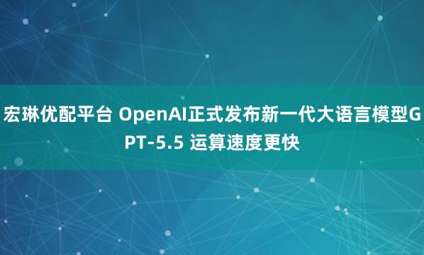 宏琳优配平台 OpenAI正式发布新一代大语言模型GPT-5.5 运算速度更快