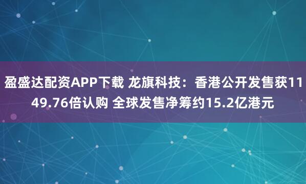 盈盛达配资APP下载 龙旗科技：香港公开发售获1149.76倍认购 全球发售净筹约15.2亿港元