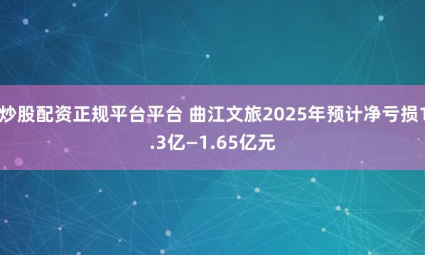 炒股配资正规平台平台 曲江文旅2025年预计净亏损1.3亿—1.65亿元