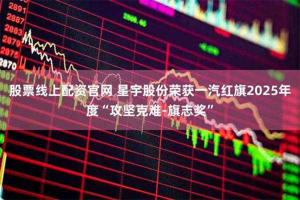 股票线上配资官网 星宇股份荣获一汽红旗2025年度“攻坚克难-旗志奖”