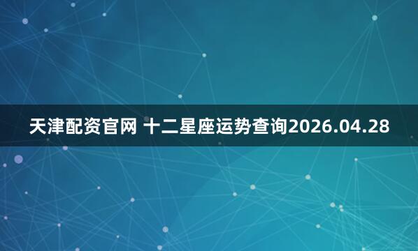 天津配资官网 十二星座运势查询2026.04.28
