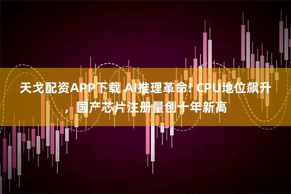 天戈配资APP下载 AI推理革命! CPU地位飙升，国产芯片注册量创十年新高