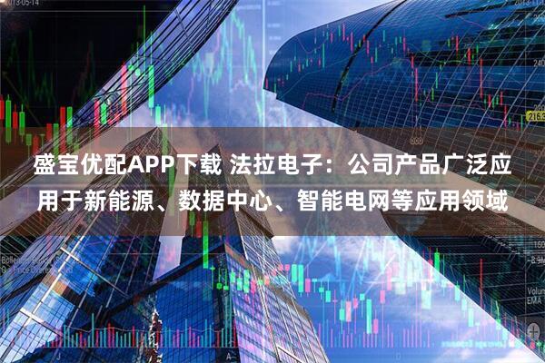 盛宝优配APP下载 法拉电子：公司产品广泛应用于新能源、数据中心、智能电网等应用领域