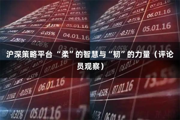 沪深策略平台 “柔”的智慧与“韧”的力量（评论员观察）