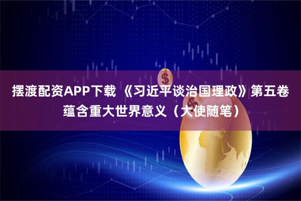 摆渡配资APP下载 《习近平谈治国理政》第五卷蕴含重大世界意义（大使随笔）