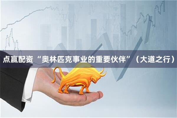 点赢配资 “奥林匹克事业的重要伙伴”（大道之行）